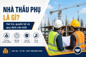 Nhà Thầu Phụ Là Gì? Vai Trò, Quyền Lợi Và Quy Định Cần Biết